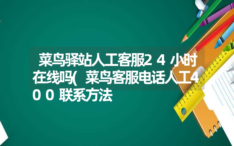 <font color='1677721'>菜鸟驿站人工客服24小时在线吗(菜鸟客服电话人工400联系方法</font>