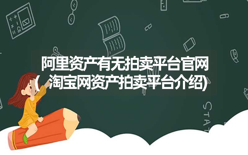 <font color='1677721'>阿里资产有无拍卖平台官网(淘宝网资产拍卖平台介绍)</font>