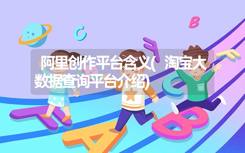 <font color='1677721'>阿里创作平台含义(淘宝大数据查询平台介绍)</font>