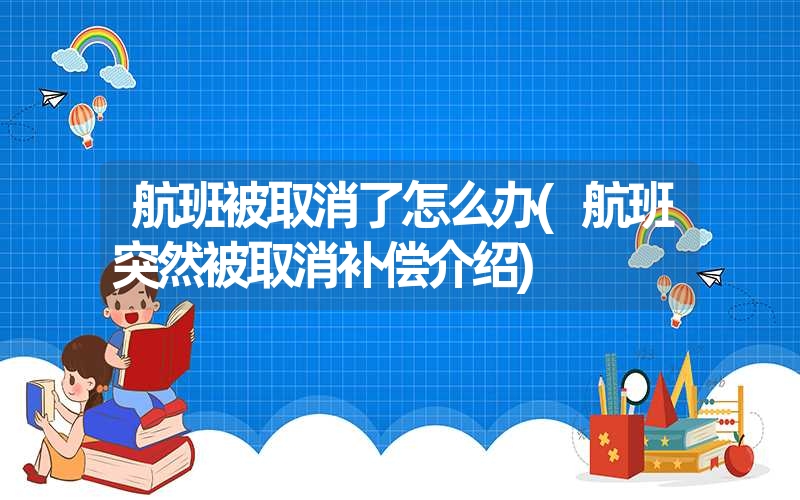 航班被取消了怎么办(航班突然被取消补偿介绍)