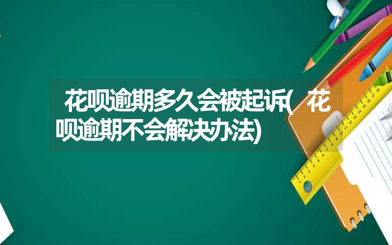 花呗逾期多久会被起诉(花呗逾期不会解决办法)