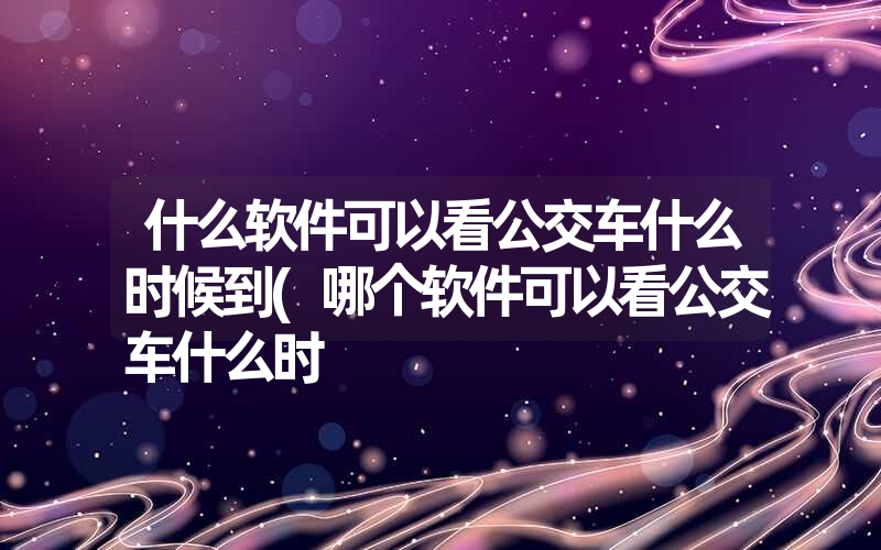 <font color='1677721'>什么软件可以看公交车什么时候到(哪个软件可以看公交车什么时</font>