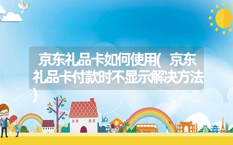 <font color='1677721'>京东礼品卡如何使用(京东礼品卡付款时不显示解决方法)</font>