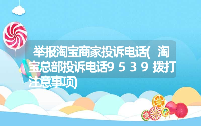 举报淘宝商家投诉电话(淘宝总部投诉电话9539拨打注意事项)