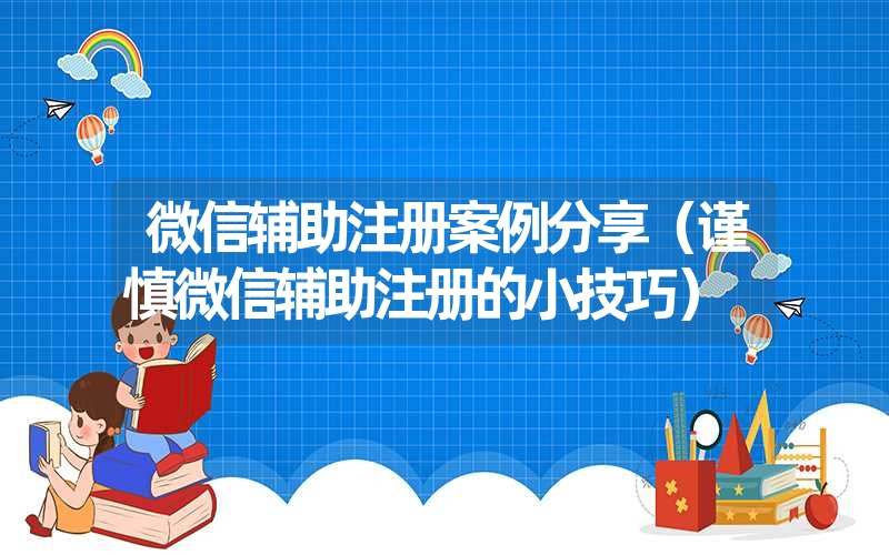 微信辅助注册案例分享（谨慎微信辅助注册的小技巧）