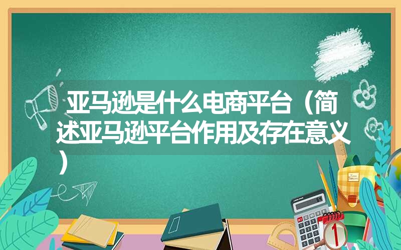 <font color='1677721'>亚马逊是什么电商平台（简述亚马逊平台作用及存在意义）</font>