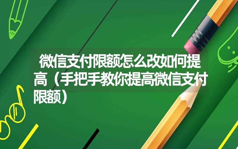 微信支付限额怎么改如何提高（手把手教你提高微信支付限额）