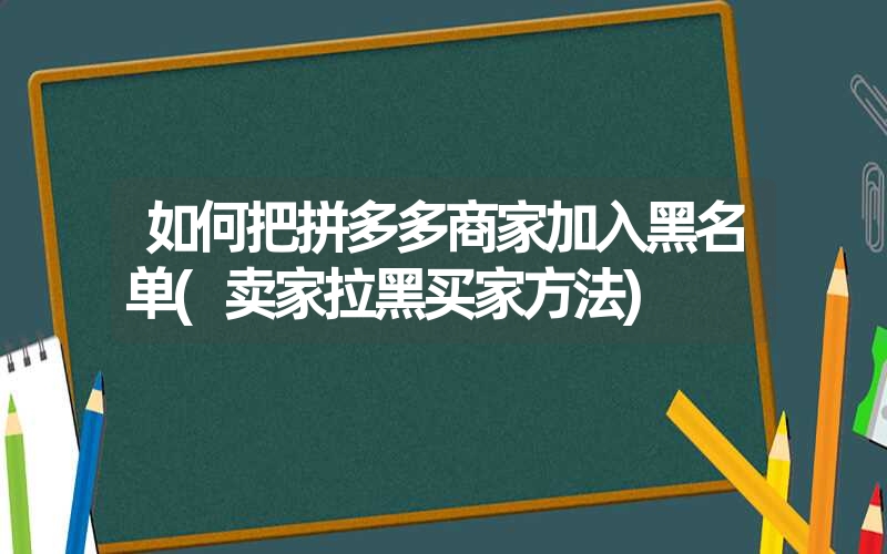 <font color='1677721'>如何把拼多多商家加入黑名单(卖家拉黑买家方法)</font>