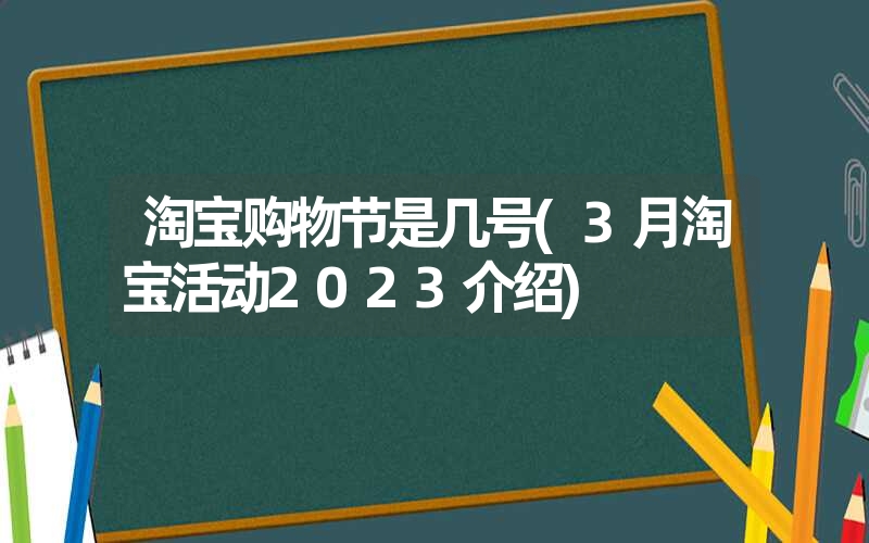 <font color='1677721'>淘宝购物节是几号(3月淘宝活动2023介绍)</font>