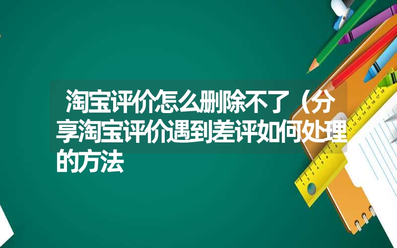 <font color='1677721'>淘宝评价怎么删除不了（分享淘宝评价遇到差评如何处理的方法</font>