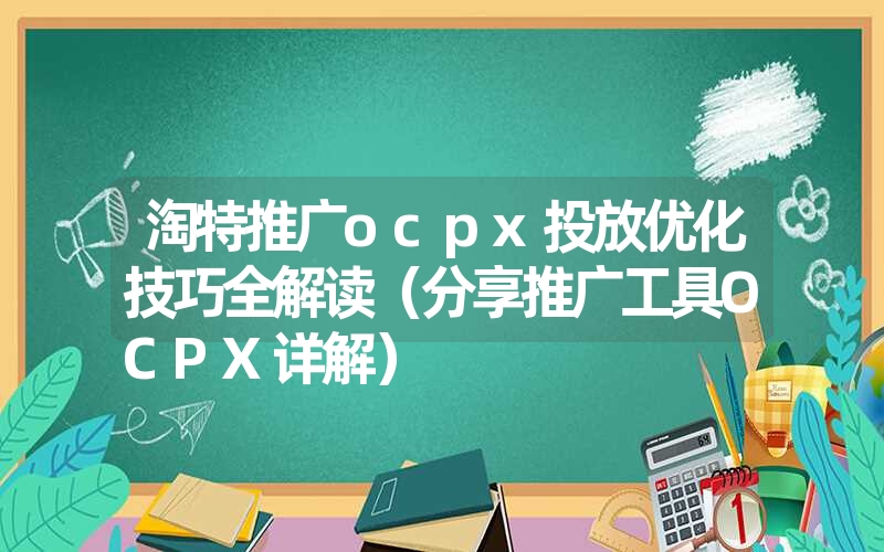 <font color='1677721'>淘特推广ocpx投放优化技巧全解读（分享推广工具OCPX详解）</font>