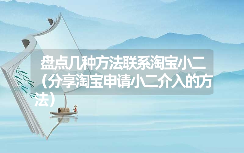 盘点几种方法联系淘宝小二（分享淘宝申请小二介入的方法）