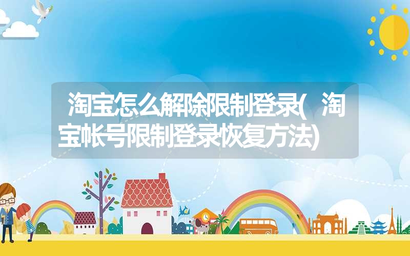 <font color='1677721'>淘宝怎么解除限制登录(淘宝帐号限制登录恢复方法)</font>