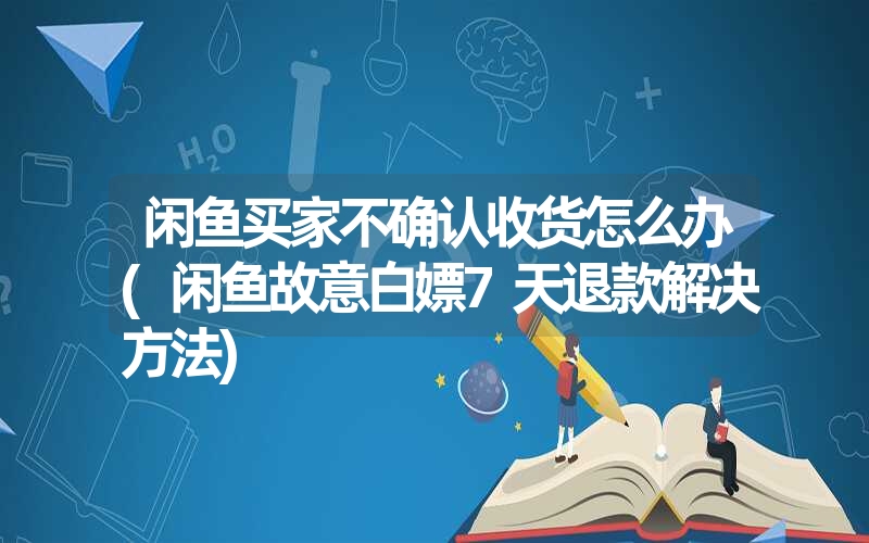 <font color='1677721'>闲鱼买家不确认收货怎么办(闲鱼故意白嫖7天退款解决方法)</font>