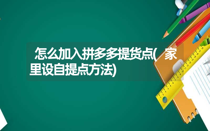 怎么加入拼多多提货点(家里设自提点方法)