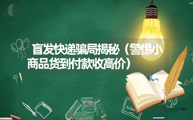 盲发快递骗局揭秘（警惕小商品货到付款收高价）