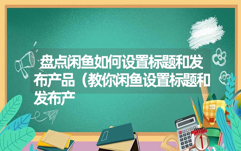 <font color='1677721'>盘点闲鱼如何设置标题和发布产品（教你闲鱼设置标题和发布产</font>