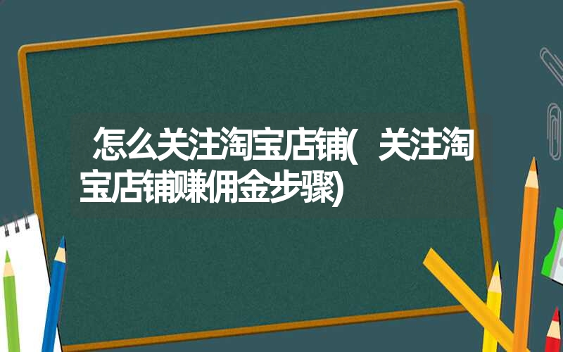 怎么关注淘宝店铺(关注淘宝店铺赚佣金步骤)