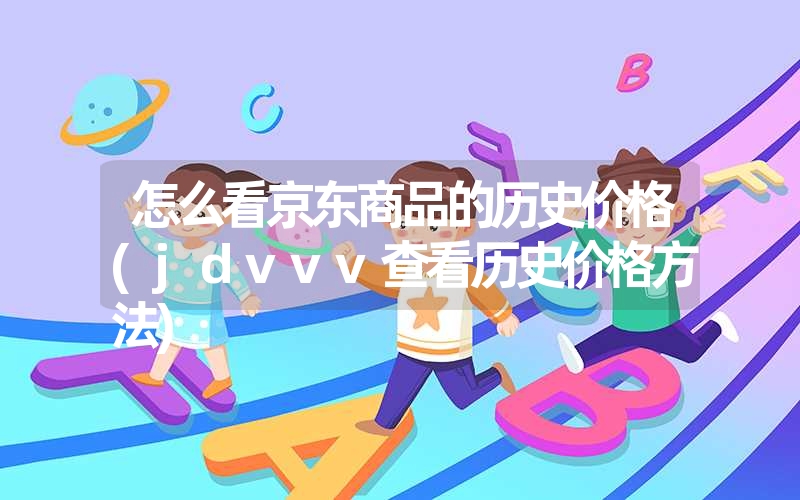 怎么看京东商品的历史价格(jdvvv查看历史价格方法)