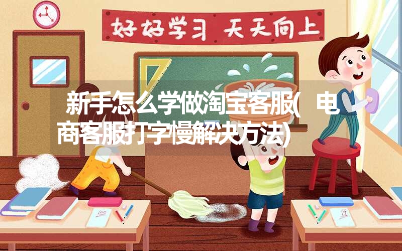 新手怎么学做淘宝客服(电商客服打字慢解决方法)