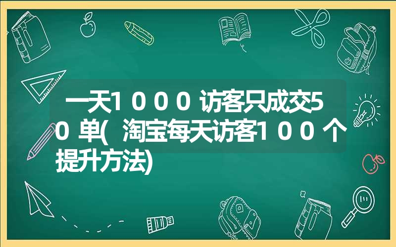 <font color='1677721'>一天1000访客只成交50单(淘宝每天访客100个提升方法)</font>