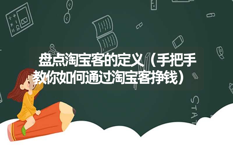 盘点淘宝客的定义（手把手教你如何通过淘宝客挣钱）