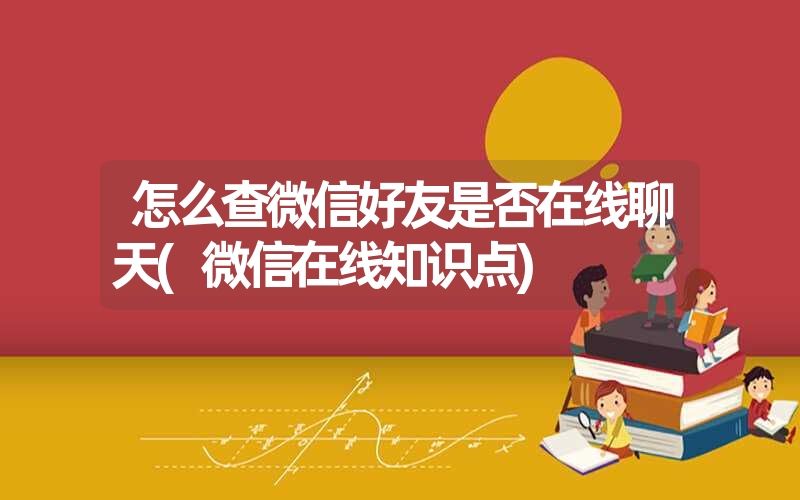 怎么查微信好友是否在线聊天(微信在线知识点)