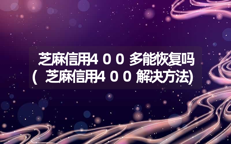 芝麻信用400多能恢复吗(芝麻信用400解决方法)