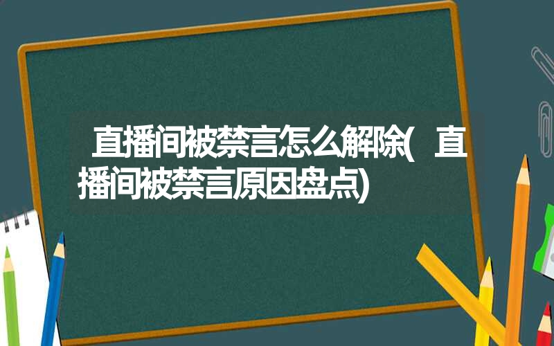 直播间被禁言怎么解除(直播间被禁言原因盘点)