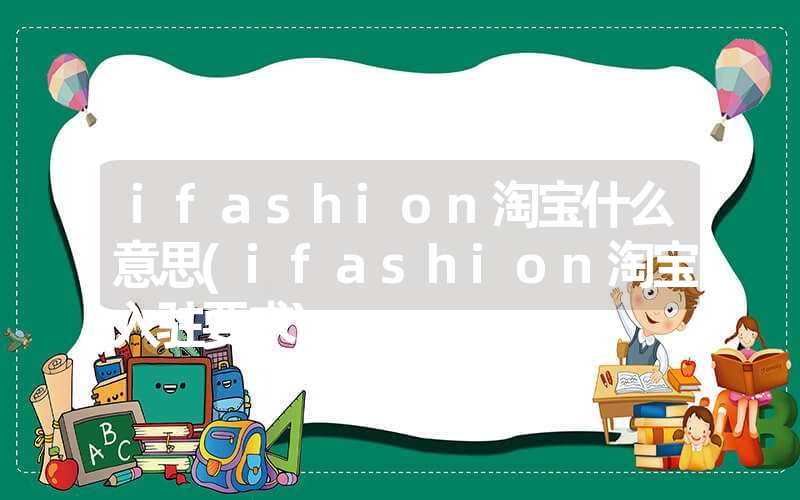 <font color='1677721'>ifashion淘宝什么意思(ifashion淘宝入驻要求)</font>