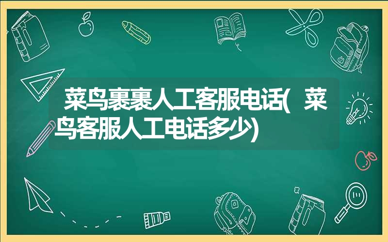 菜鸟裹裹人工客服电话(菜鸟客服人工电话多少)