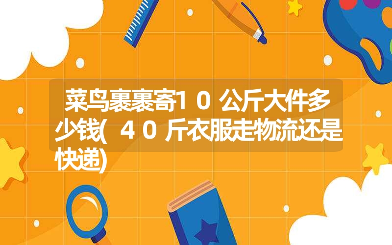 菜鸟裹裹寄10公斤大件多少钱(40斤衣服走物流还是快递)