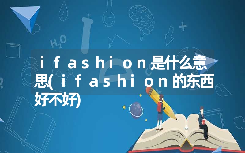 <font color='1677721'>ifashion是什么意思(ifashion的东西好不好)</font>