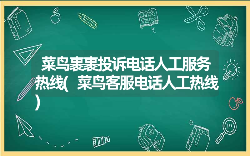 菜鸟裹裹投诉电话人工服务热线(菜鸟客服电话人工热线)