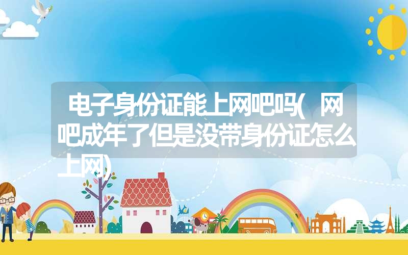 电子身份证能上网吧吗(网吧成年了但是没带身份证怎么上网)