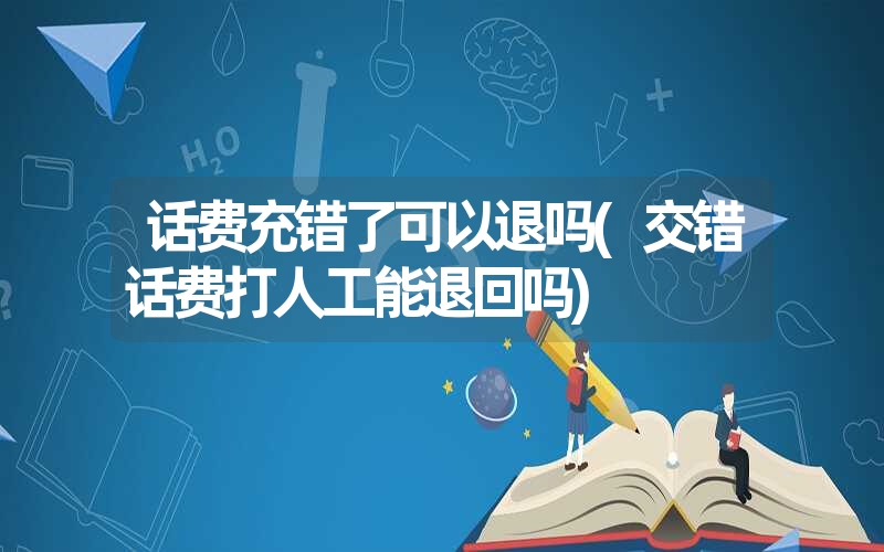 话费充错了可以退吗(交错话费打人工能退回吗)