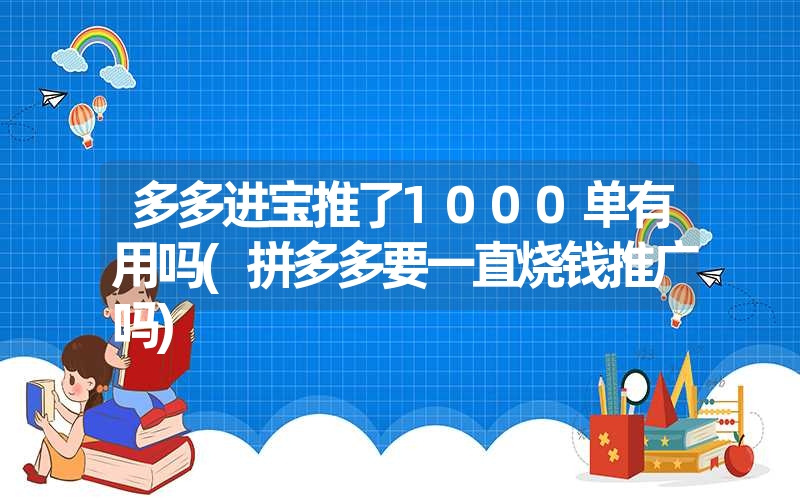 多多进宝推了1000单有用吗(拼多多要一直烧钱推广吗)