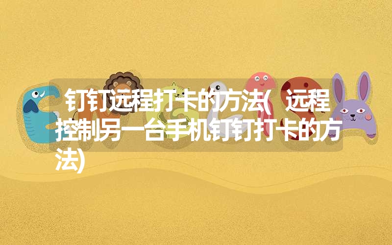 钉钉远程打卡的方法(远程控制另一台手机钉钉打卡的方法)