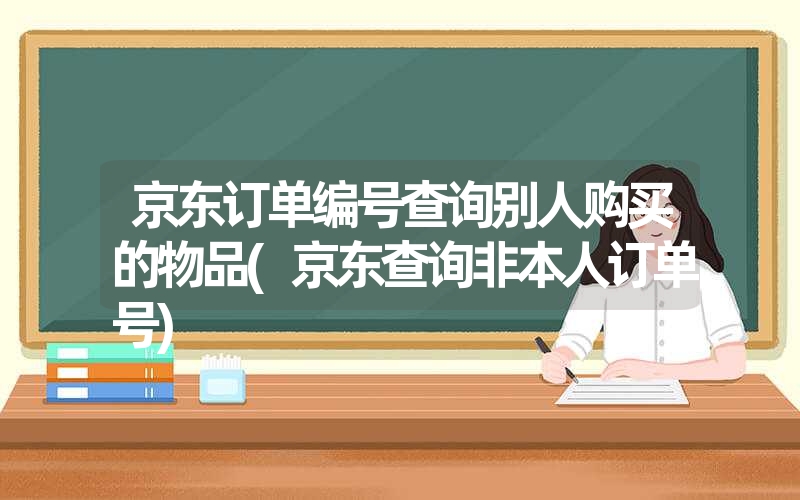 京东订单编号查询别人购买的物品(京东查询非本人订单号)