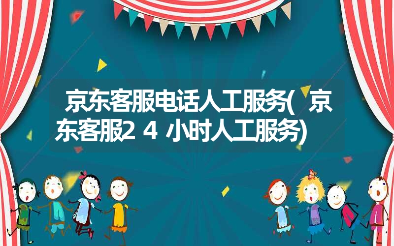 京东客服电话人工服务(京东客服24小时人工服务)