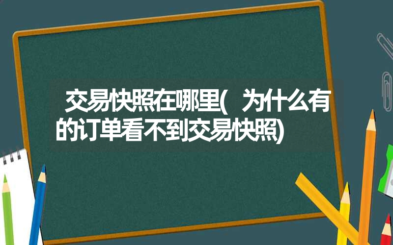 <font color='1677721'>交易快照在哪里(为什么有的订单看不到交易快照)</font>