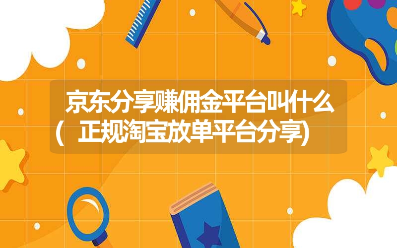 京东分享赚佣金平台叫什么(正规淘宝放单平台分享)