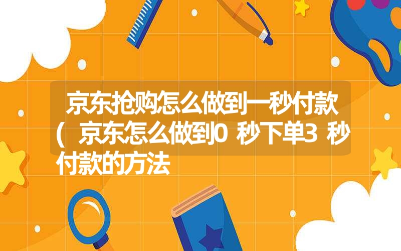 京东抢购怎么做到一秒付款(京东怎么做到0秒下单3秒付款的方法