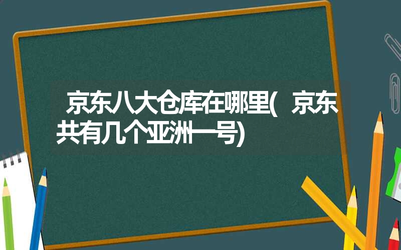 京东八大仓库在哪里(京东共有几个亚洲一号)