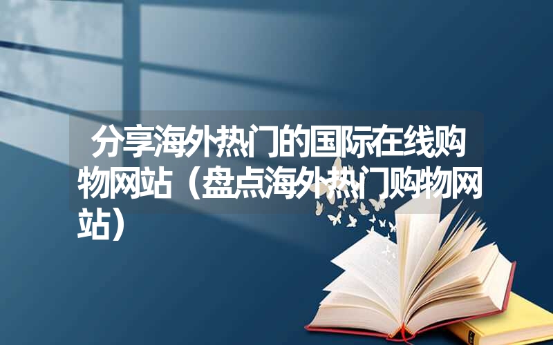 <font color='1677721'>分享海外热门的国际在线购物网站（盘点海外热门购物网站）</font>