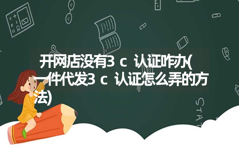 開網(wǎng)店沒有3c認(rèn)證咋辦(一件代發(fā)3c認(rèn)證怎么弄的方法)