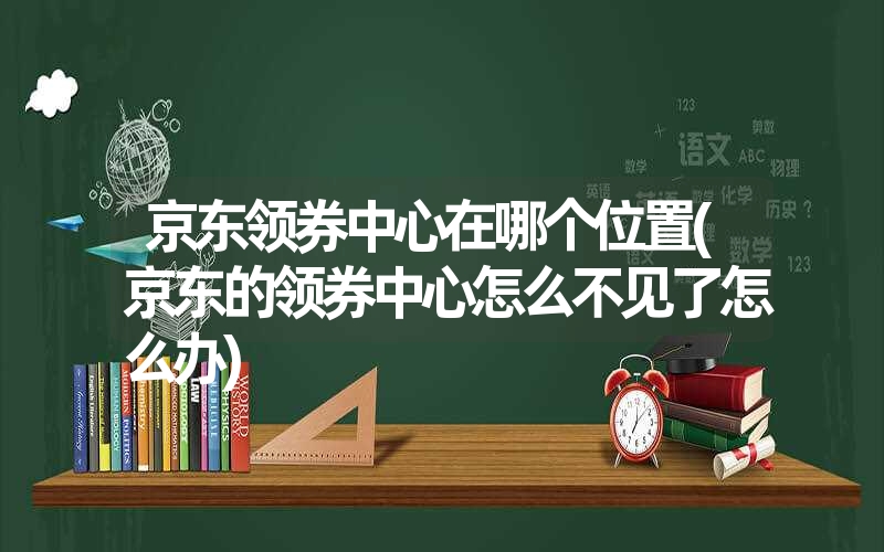 京东领券中心在哪个位置(京东的领券中心怎么不见了怎么办)