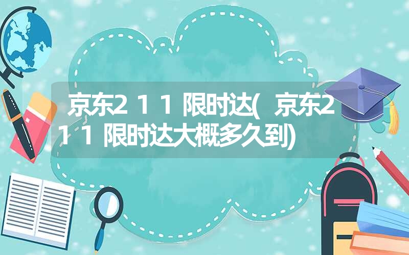 京东211限时达(京东211限时达大概多久到)