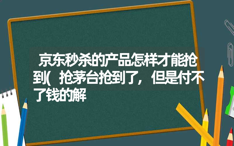 京东秒杀的产品怎样才能抢到(抢茅台抢到了,但是付不了钱的解