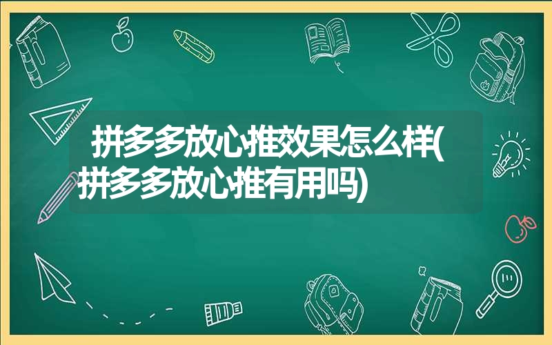 <font color='1677721'>拼多多放心推效果怎么样(拼多多放心推有用吗)</font>